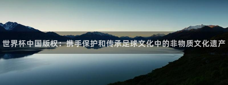 2026男足世界杯：世界杯中国版权：携手保护和传承足球文化中的非物质文化遗产