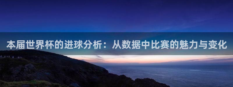英格兰联赛杯直播：本届世界杯的进球分析：从数据中比赛的魅力与变化