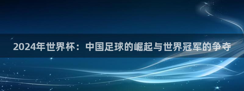 女足世界杯直播在线观看免费高清：2024年世界杯：中国足球的崛起与世界冠军的争夺